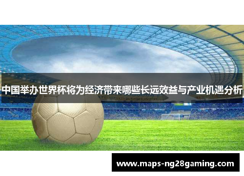 中国举办世界杯将为经济带来哪些长远效益与产业机遇分析