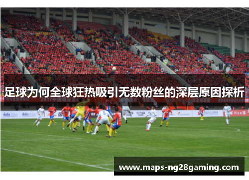 足球为何全球狂热吸引无数粉丝的深层原因探析