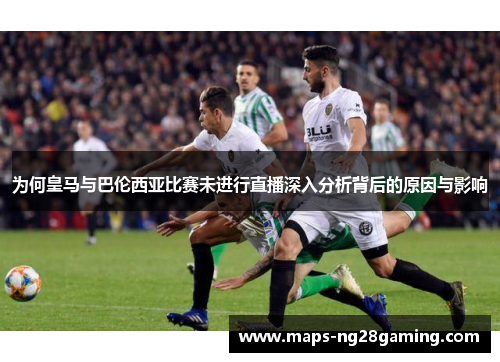 为何皇马与巴伦西亚比赛未进行直播深入分析背后的原因与影响