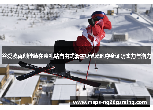 谷爱凌再创佳绩在崇礼站自由式滑雪U型场地夺金证明实力与潜力