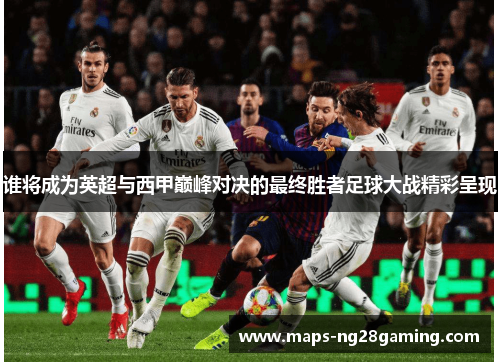 谁将成为英超与西甲巅峰对决的最终胜者足球大战精彩呈现