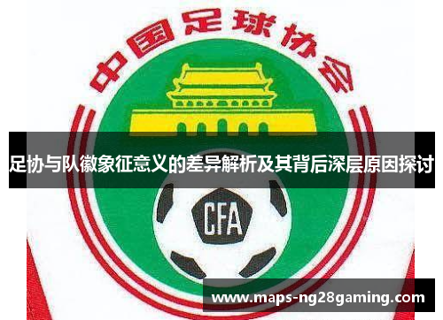 足协与队徽象征意义的差异解析及其背后深层原因探讨 足协与队徽象征意义的差异解析及其背后深层原因探讨