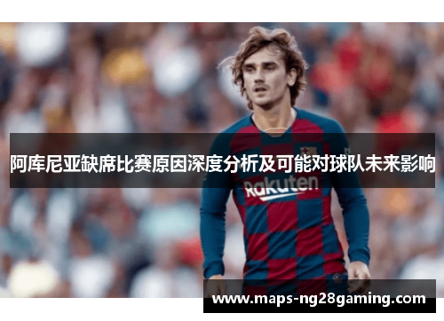 阿库尼亚缺席比赛原因深度分析及可能对球队未来影响 阿库尼亚缺席比赛原因深度分析及可能对球队未来影响