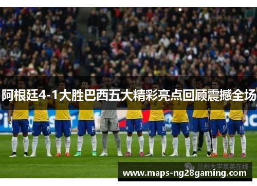 阿根廷4-1大胜巴西五大精彩亮点回顾震撼全场