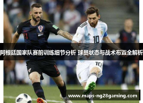 阿根廷国家队赛前训练细节分析 球员状态与战术布置全解析 阿根廷国家队赛前训练细节分析 球员状态与战术布置全解析