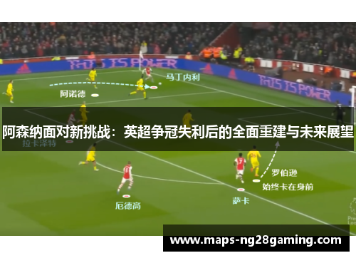 阿森纳面对新挑战:英超争冠失利后的全面重建与未来展望 阿森纳面对新挑战:英超争冠失利后的全面重建与未来展望