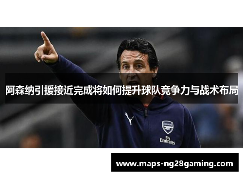 阿森纳引援接近完成将如何提升球队竞争力与战术布局 阿森纳引援接近完成将如何提升球队竞争力与战术布局