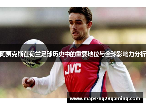 阿贾克斯在荷兰足球历史中的重要地位与全球影响力分析 阿贾克斯在荷兰足球历史中的重要地位与全球影响力分析