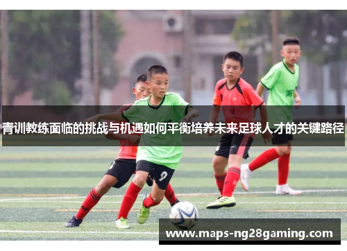 青训教练面临的挑战与机遇如何平衡培养未来足球人才的关键路径 青训教练面临的挑战与机遇如何平衡培养未来足球人才的关键路径