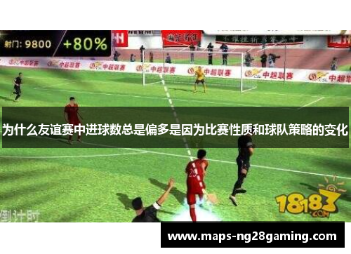 为什么友谊赛中进球数总是偏多是因为比赛性质和球队策略的变化 为什么友谊赛中进球数总是偏多是因为比赛性质和球队策略的变化