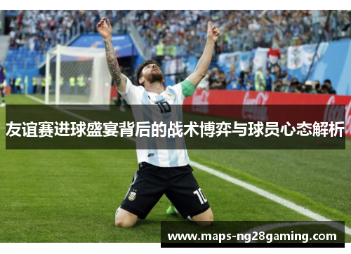 友谊赛进球盛宴背后的战术博弈与球员心态解析 友谊赛进球盛宴背后的战术博弈与球员心态解析