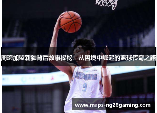 周琦加盟新疆背后故事揭秘:从困境中崛起的篮球传奇之路 周琦加盟新疆背后故事揭秘:从困境中崛起的篮球传奇之路