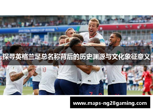 探寻英格兰足总名称背后的历史渊源与文化象征意义