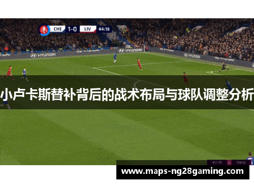 小卢卡斯替补背后的战术布局与球队调整分析 小卢卡斯替补背后的战术布局与球队调整分析