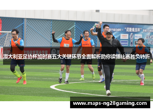 澳大利亚足协杯加时赛五大关键环节全面解析助你读懂比赛胜负转折 澳大利亚足协杯加时赛五大关键环节全面解析助你读懂比赛胜负转折