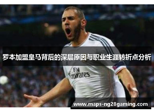 罗本加盟皇马背后的深层原因与职业生涯转折点分析 罗本加盟皇马背后的深层原因与职业生涯转折点分析