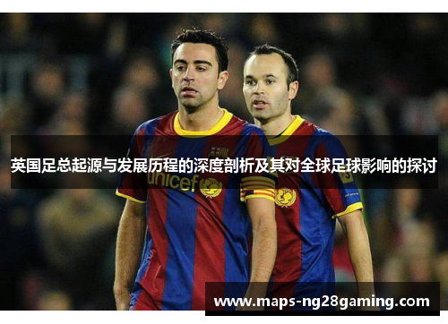 英国足总起源与发展历程的深度剖析及其对全球足球影响的探讨 英国足总起源与发展历程的深度剖析及其对全球足球影响的探讨