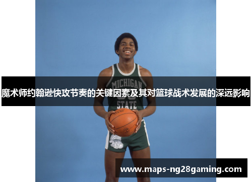 魔术师约翰逊快攻节奏的关键因素及其对篮球战术发展的深远影响 魔术师约翰逊快攻节奏的关键因素及其对篮球战术发展的深远影响