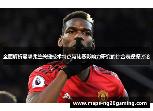 全面解析曼联弗兰关键技术特点与比赛影响力研究的综合表现探讨论 全面解析曼联弗兰关键技术特点与比赛影响力研究的综合表现探讨论