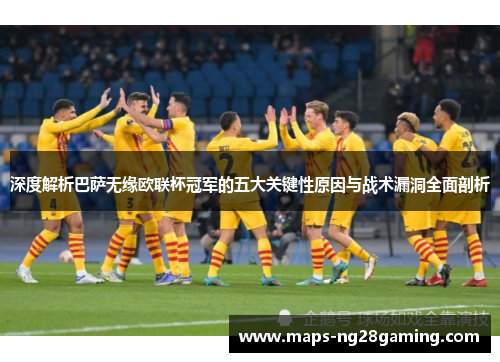 深度解析巴萨无缘欧联杯冠军的五大关键性原因与战术漏洞全面剖析 深度解析巴萨无缘欧联杯冠军的五大关键性原因与战术漏洞全面剖析