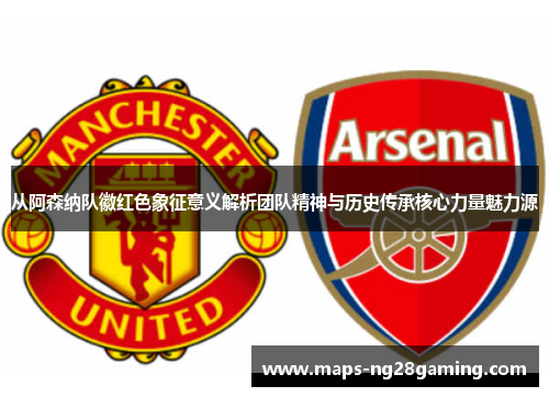 从阿森纳队徽红色象征意义解析团队精神与历史传承核心力量魅力源 从阿森纳队徽红色象征意义解析团队精神与历史传承核心力量魅力源