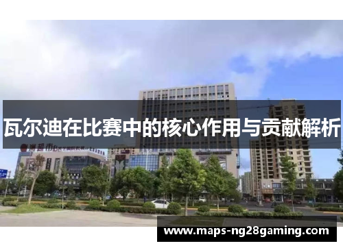 瓦尔迪在比赛中的核心作用与贡献解析 瓦尔迪在比赛中的核心作用与贡献解析