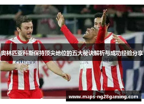 奥林匹亚科斯保持顶尖地位的五大秘诀解析与成功经验分享 奥林匹亚科斯保持顶尖地位的五大秘诀解析与成功经验分享