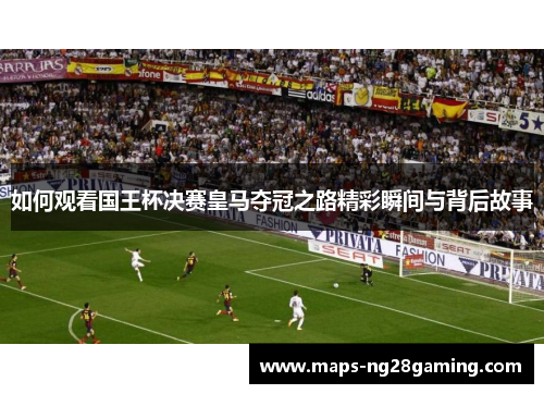 如何观看国王杯决赛皇马夺冠之路精彩瞬间与背后故事 如何观看国王杯决赛皇马夺冠之路精彩瞬间与背后故事