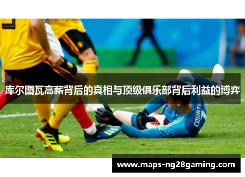 库尔图瓦高薪背后的真相与顶级俱乐部背后利益的博弈