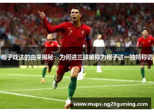 帽子戏法的由来揭秘：为何进三球被称为帽子这一独特称谓