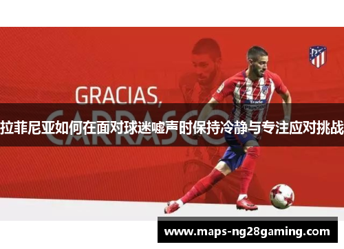 拉菲尼亚如何在面对球迷嘘声时保持冷静与专注应对挑战