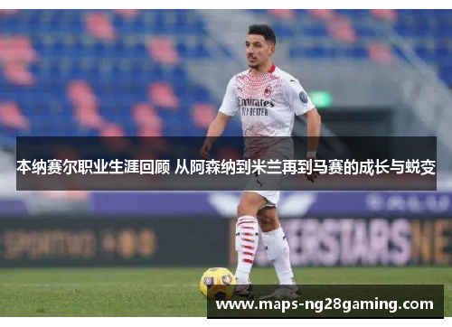 本纳赛尔职业生涯回顾 从阿森纳到米兰再到马赛的成长与蜕变