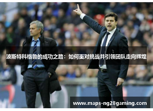 波斯特科格鲁的成功之路:如何面对挑战并引领团队走向辉煌 波斯特科格鲁的成功之路:如何面对挑战并引领团队走向辉煌