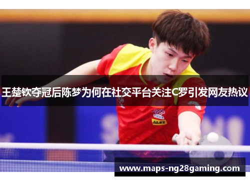 王楚钦夺冠后陈梦为何在社交平台关注C罗引发网友热议