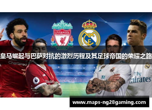 皇马崛起与巴萨对抗的激烈历程及其足球帝国的荣耀之路