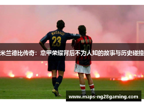 米兰德比传奇：意甲荣耀背后不为人知的故事与历史碰撞