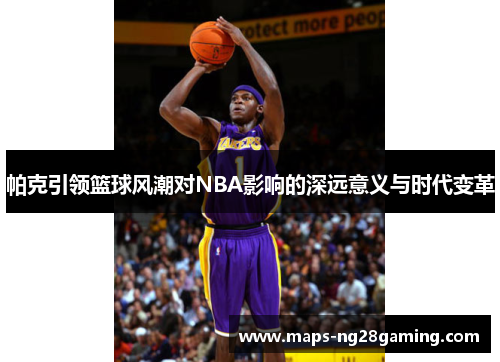 帕克引领篮球风潮对NBA影响的深远意义与时代变革
