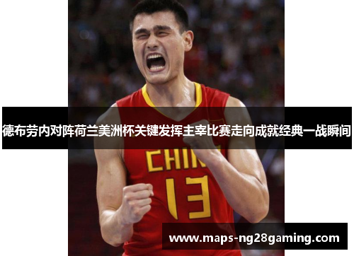 德布劳内对阵荷兰美洲杯关键发挥主宰比赛走向成就经典一战瞬间