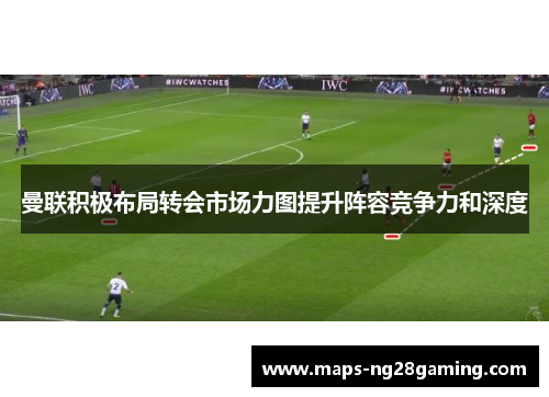 曼联积极布局转会市场力图提升阵容竞争力和深度