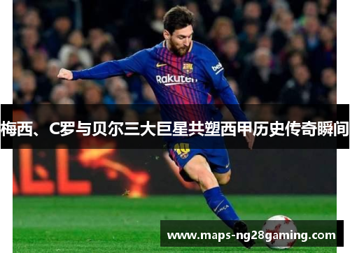 梅西、C罗与贝尔三大巨星共塑西甲历史传奇瞬间 梅西、C罗与贝尔三大巨星共塑西甲历史传奇瞬间