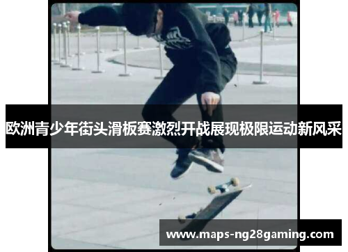 欧洲青少年街头滑板赛激烈开战展现极限运动新风采