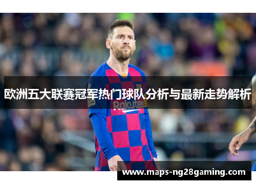 欧洲五大联赛冠军热门球队分析与最新走势解析 欧洲五大联赛冠军热门球队分析与最新走势解析