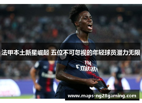 法甲本土新星崛起 五位不可忽视的年轻球员潜力无限