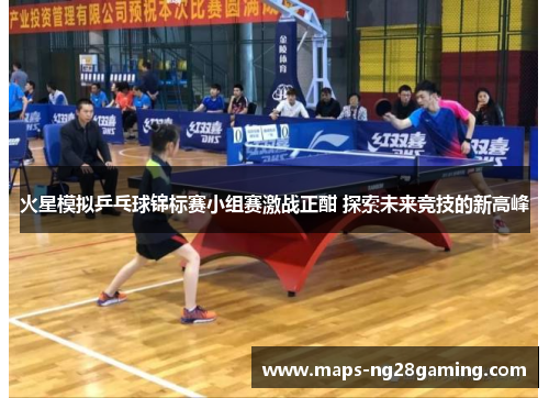 火星模拟乒乓球锦标赛小组赛激战正酣 探索未来竞技的新高峰