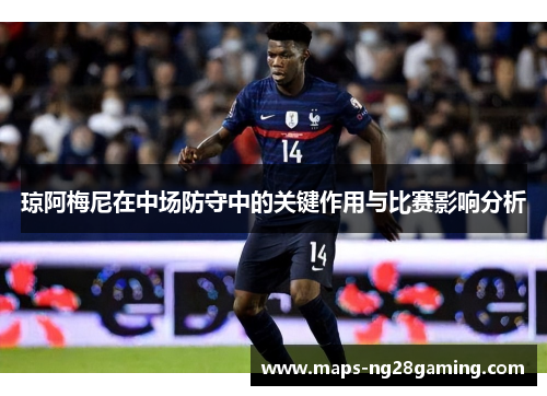 琼阿梅尼在中场防守中的关键作用与比赛影响分析 琼阿梅尼在中场防守中的关键作用与比赛影响分析