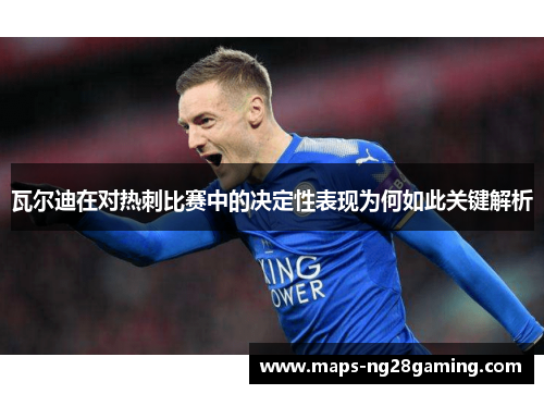 瓦尔迪在对热刺比赛中的决定性表现为何如此关键解析
