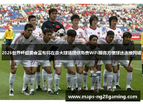 2026世界杯组委会宣布将在各大球场提供免费WiFi服务方便球迷连接网络