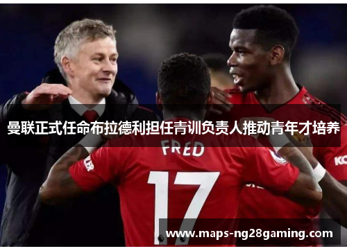 曼联正式任命布拉德利担任青训负责人推动青年才培养
