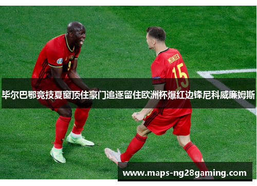 毕尔巴鄂竞技夏窗顶住豪门追逐留住欧洲杯爆红边锋尼科威廉姆斯