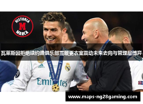 瓦莱斯因拒绝续约遭俱乐部雪藏更衣室震动未来去向与管理层博弈